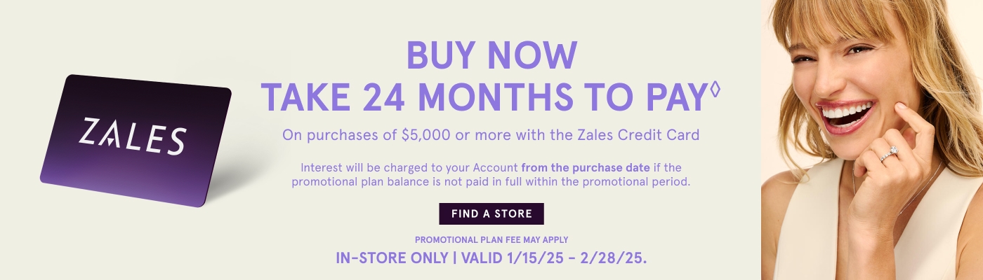 Buy Now. Take 24 Months to Pay♢ on purchases of $5,000 or more with The Zales Credit Card. Interest will be charged to your account from the purchase date if promotional plan is not paid in full within the promotion period. Valid 1/15/25 - 2/28/25.