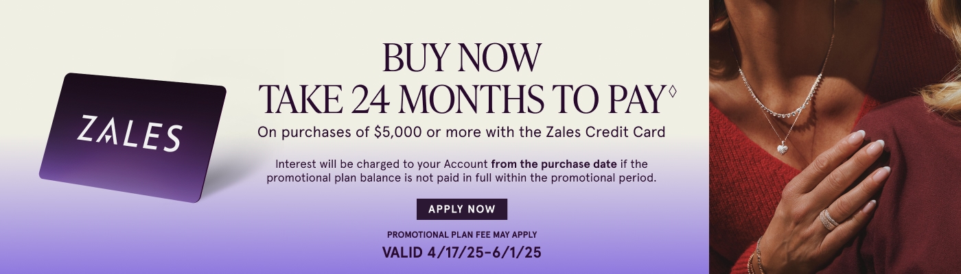 Buy Now. Take 24 Months to Pay♢ on purchases of $5,000 or more with The Zales Credit Card. Interest will be charged to your account from the purchase date if promotional plan is not paid in full within the promotion period. Valid 4/17/25 - 6/1/25.