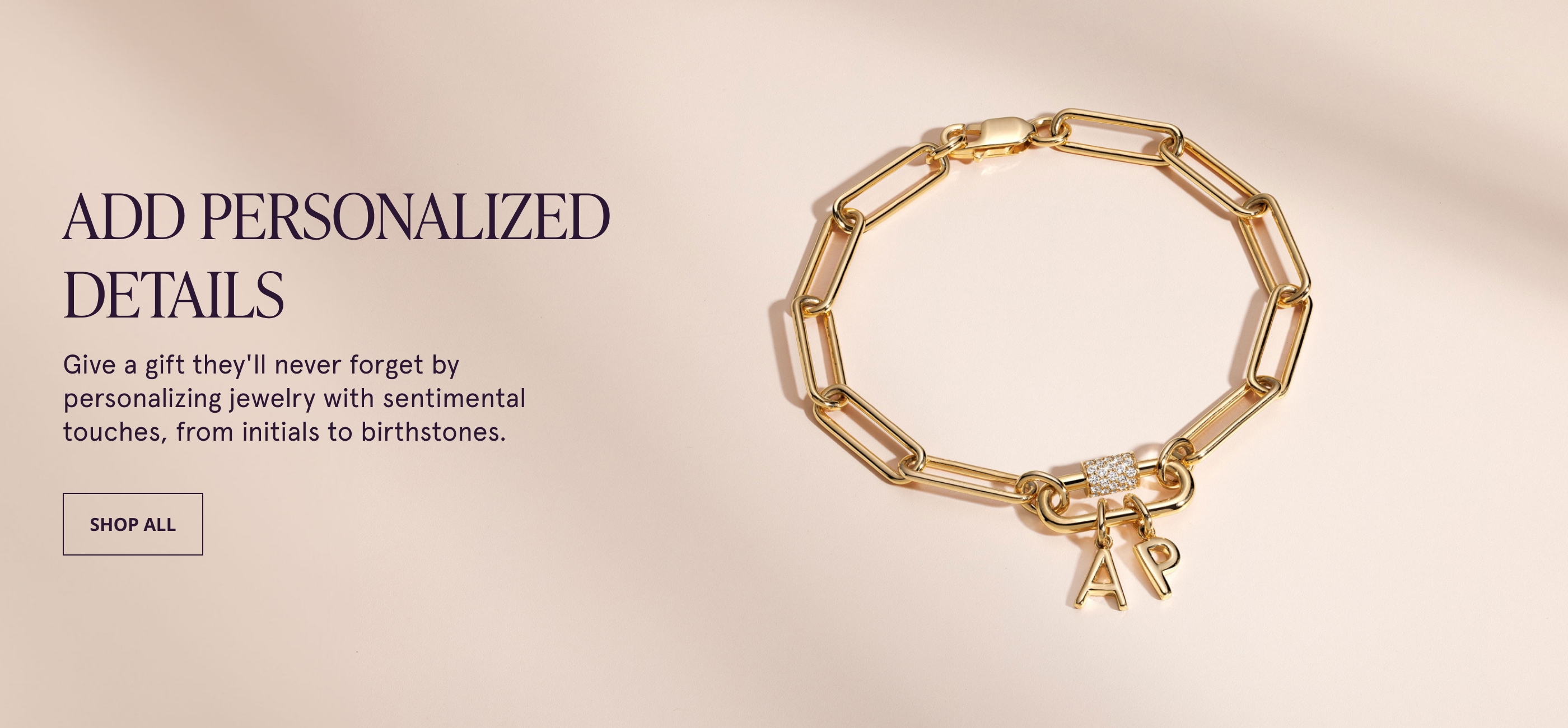 Add Personalized Details. Give a gift they'll never forget by personalizing jewelry with sentimental touches, from initials to birthstones.