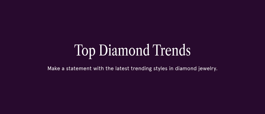 Top Diamond Trends. Make a statement with the latest trending styles in diamond jewelry.