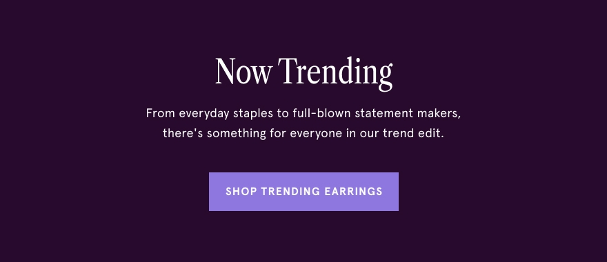 Now Trending. From everyday staples to full-blown statement makers, there's something for everyone in our trend edit. Shop Trending Earrings