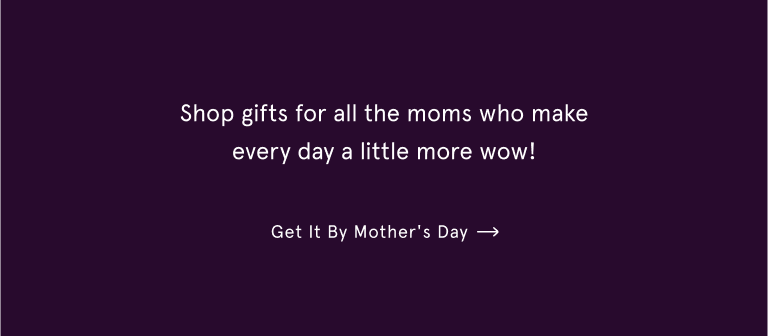 Shop gifts for all the moms who make every day a little more wow! Get it by Mother's Day.