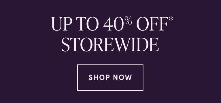 UP TO 40% OFF* STOREWIDE. SHOP NOW