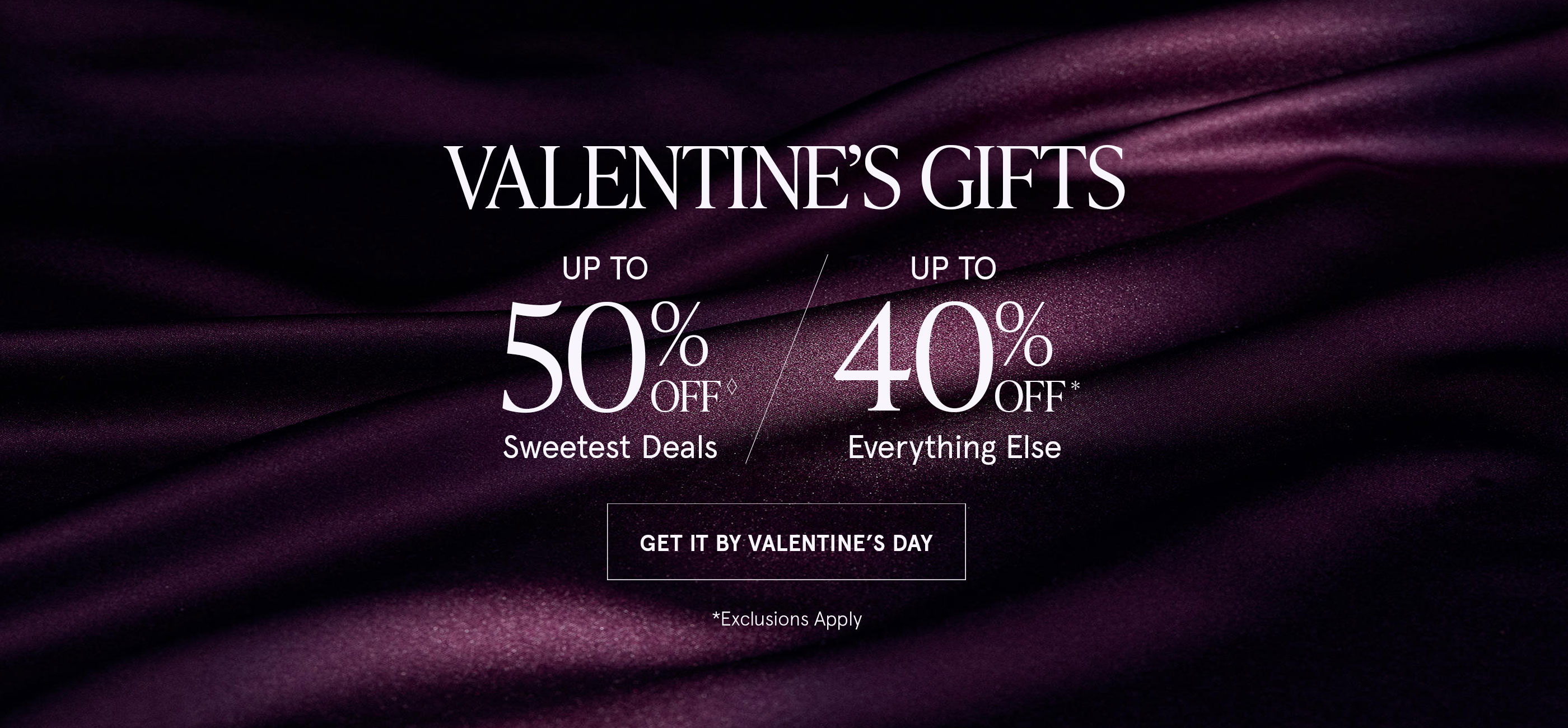 VALENTINE'S GIFTS: Up to 50% Off◊ Sweetest Deals &amp; Up to 40% Off* everything else! Get It By Valentine's Day