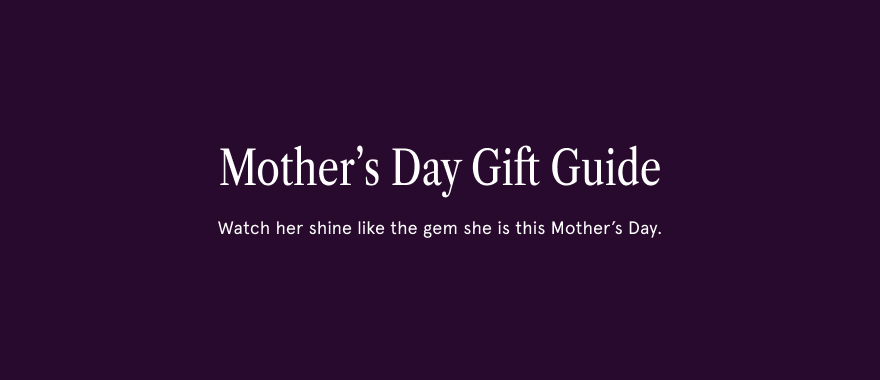 Mother&#39;s Day Gift Guide. Watch her shine like gem she is this Mother&#39;s Day.