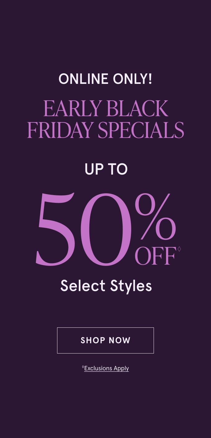 ONLINE ONLY! Early Black Friday Specials: UP TO 50% OFF◇ Select Styles. SHOP NOW ◇Exclusions Apply