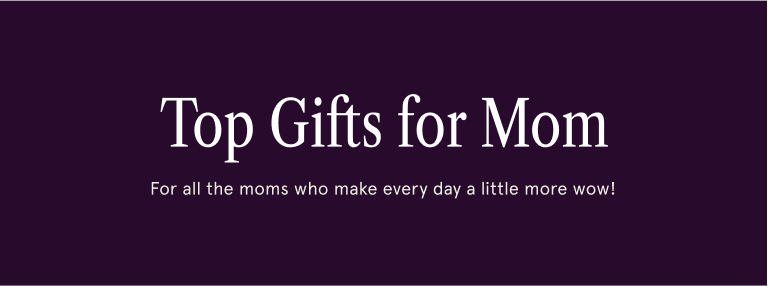 Top Gifts for Mom. For all the moms who make every day a little more wow!