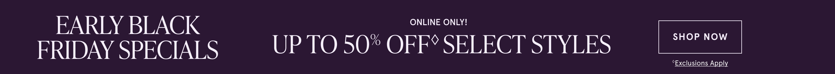 Early Black Friday Specials Up to 50% OFF◊ select styles. Shop Now