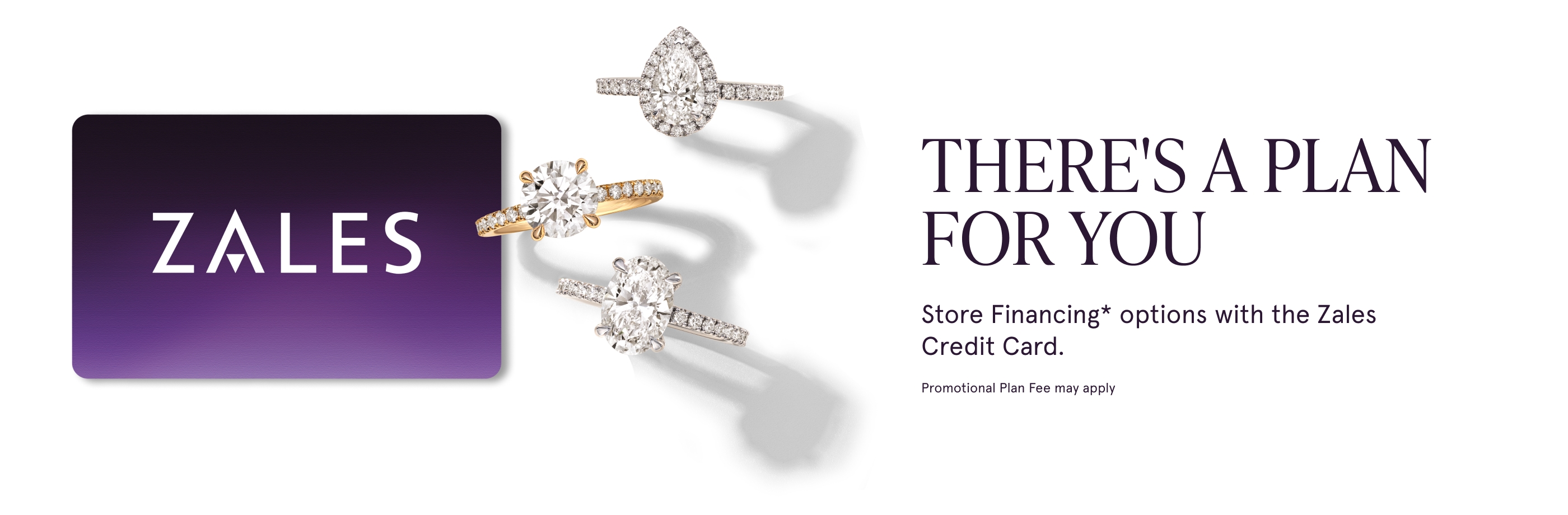 There's a plan for you. Store financing* options with the Zales Credit Card. Promotional Plan Fee may apply.